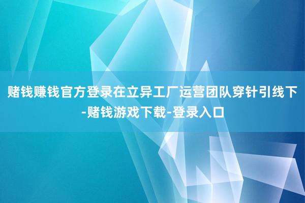 赌钱赚钱官方登录在立异工厂运营团队穿针引线下-赌钱游戏下载-登录入口