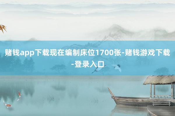 赌钱app下载现在编制床位1700张-赌钱游戏下载-登录入口
