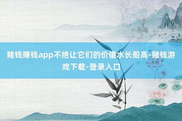 赌钱赚钱app不绝让它们的价值水长船高-赌钱游戏下载-登录入口