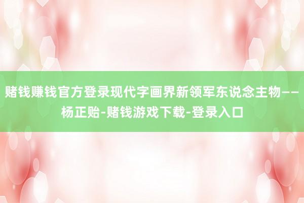 赌钱赚钱官方登录现代字画界新领军东说念主物——杨正贻-赌钱游戏下载-登录入口