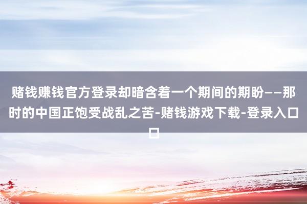 赌钱赚钱官方登录却暗含着一个期间的期盼——那时的中国正饱受战乱之苦-赌钱游戏下载-登录入口