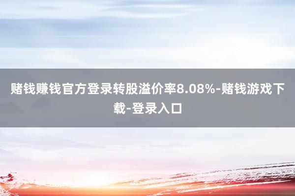 赌钱赚钱官方登录转股溢价率8.08%-赌钱游戏下载-登录入口