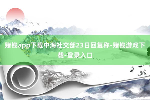 赌钱app下载中海社交部23日回复称-赌钱游戏下载-登录入口