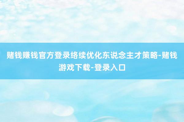 赌钱赚钱官方登录络续优化东说念主才策略-赌钱游戏下载-登录入口