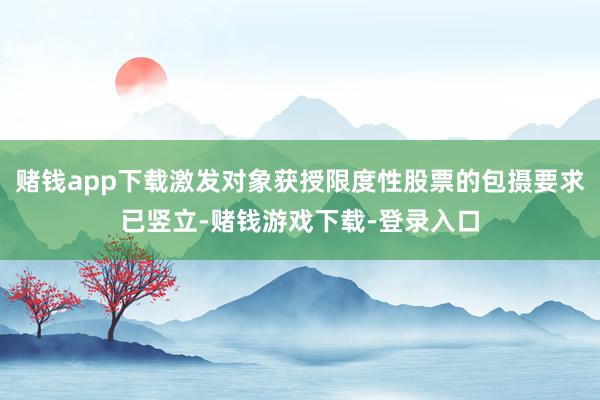 赌钱app下载激发对象获授限度性股票的包摄要求已竖立-赌钱游戏下载-登录入口