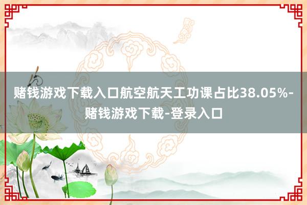 赌钱游戏下载入口航空航天工功课占比38.05%-赌钱游戏下载-登录入口