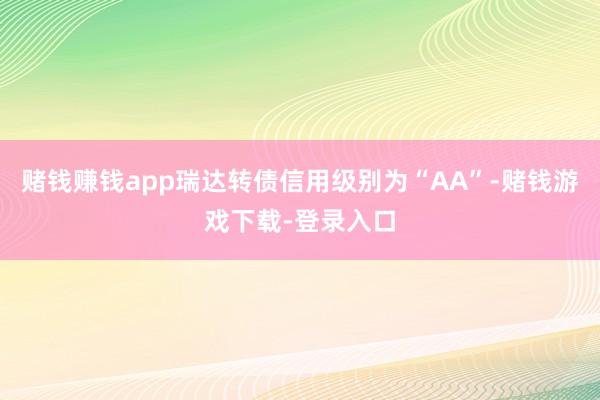 赌钱赚钱app瑞达转债信用级别为“AA”-赌钱游戏下载-登录入口