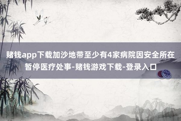 赌钱app下载加沙地带至少有4家病院因安全所在暂停医疗处事-赌钱游戏下载-登录入口