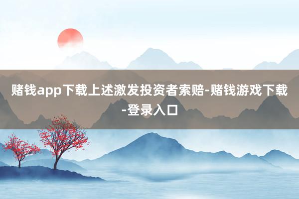 赌钱app下载　　上述激发投资者索赔-赌钱游戏下载-登录入口