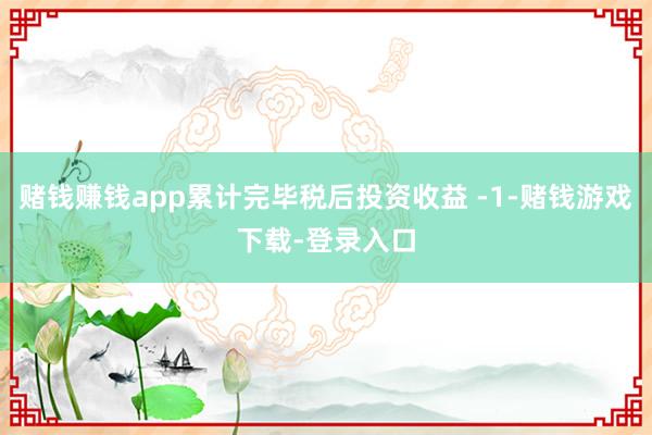 赌钱赚钱app累计完毕税后投资收益 -1-赌钱游戏下载-登录入口