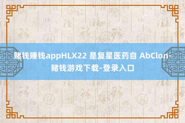 赌钱赚钱appHLX22 是复星医药自 AbClon-赌钱游戏下载-登录入口