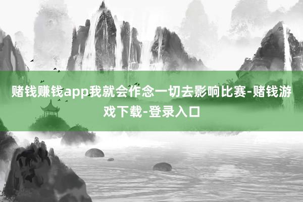 赌钱赚钱app我就会作念一切去影响比赛-赌钱游戏下载-登录入口