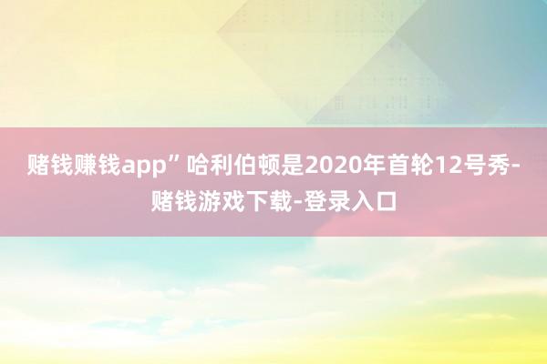 赌钱赚钱app”哈利伯顿是2020年首轮12号秀-赌钱游戏下载-登录入口