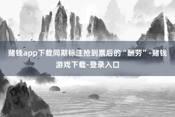 赌钱app下载同期标注抢到票后的“酬劳”-赌钱游戏下载-登录入口