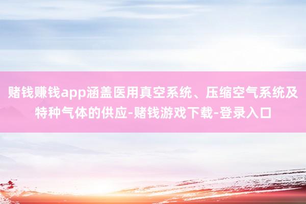 赌钱赚钱app涵盖医用真空系统、压缩空气系统及特种气体的供应-赌钱游戏下载-登录入口