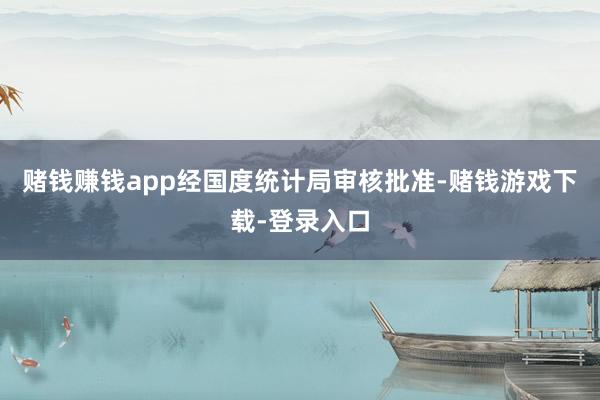 赌钱赚钱app经国度统计局审核批准-赌钱游戏下载-登录入口