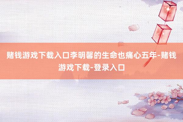 赌钱游戏下载入口李明馨的生命也痛心五年-赌钱游戏下载-登录入口