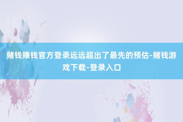 赌钱赚钱官方登录远远超出了最先的预估-赌钱游戏下载-登录入口