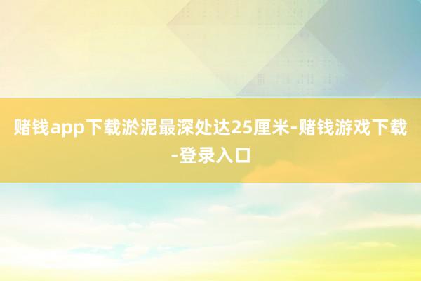 赌钱app下载淤泥最深处达25厘米-赌钱游戏下载-登录入口