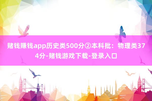 赌钱赚钱app历史类500分②本科批：物理类374分-赌钱游戏下载-登录入口