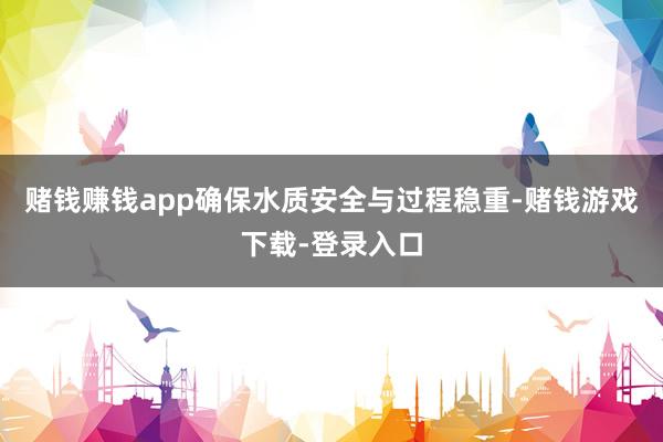赌钱赚钱app确保水质安全与过程稳重-赌钱游戏下载-登录入口