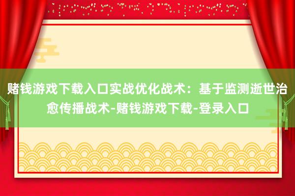 赌钱游戏下载入口实战优化战术：基于监测逝世治愈传播战术-赌钱游戏下载-登录入口