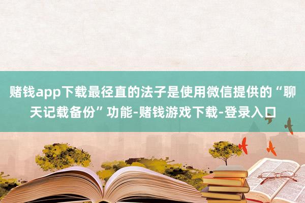 赌钱app下载最径直的法子是使用微信提供的“聊天记载备份”功能-赌钱游戏下载-登录入口