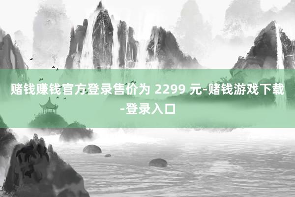 赌钱赚钱官方登录售价为 2299 元-赌钱游戏下载-登录入口