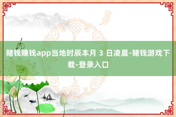 赌钱赚钱app当地时辰本月 3 日凌晨-赌钱游戏下载-登录入口