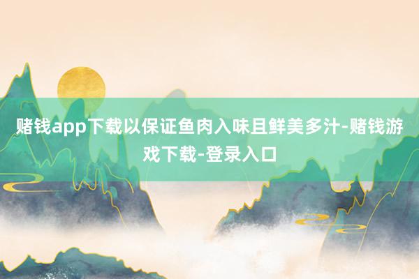 赌钱app下载以保证鱼肉入味且鲜美多汁-赌钱游戏下载-登录入口