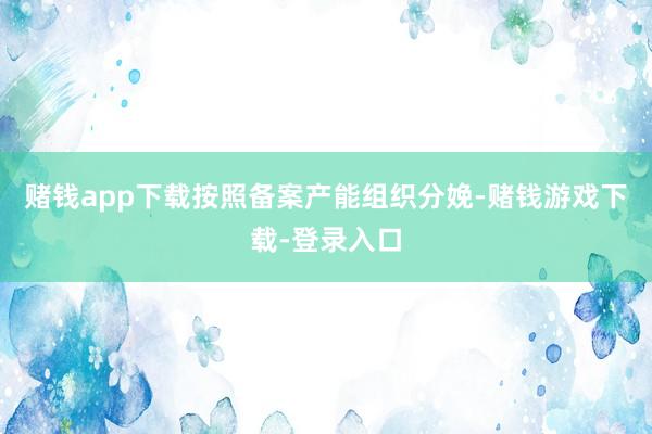 赌钱app下载按照备案产能组织分娩-赌钱游戏下载-登录入口