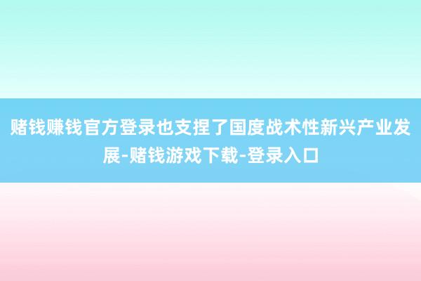 赌钱赚钱官方登录也支捏了国度战术性新兴产业发展-赌钱游戏下载-登录入口