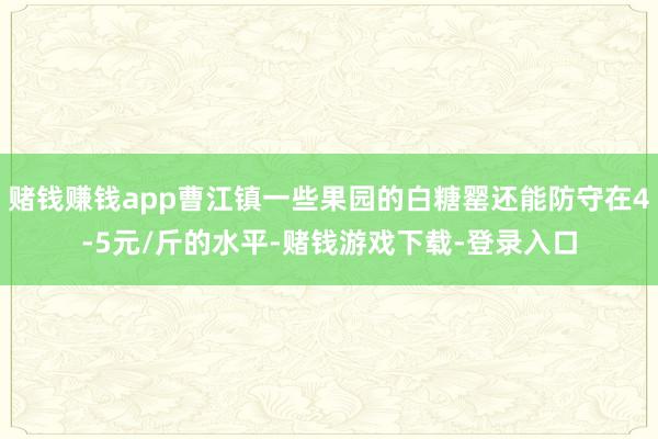 赌钱赚钱app曹江镇一些果园的白糖罂还能防守在4-5元/斤的水平-赌钱游戏下载-登录入口