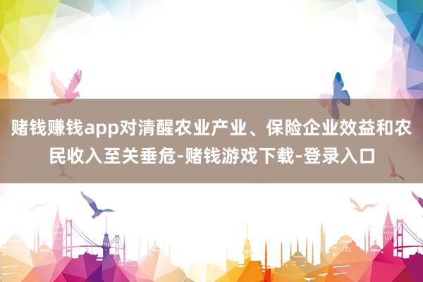 赌钱赚钱app对清醒农业产业、保险企业效益和农民收入至关垂危-赌钱游戏下载-登录入口