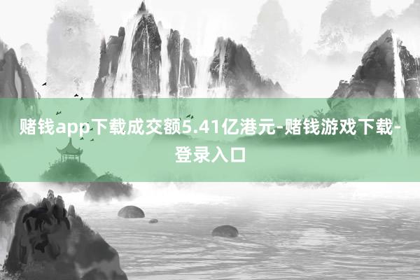 赌钱app下载成交额5.41亿港元-赌钱游戏下载-登录入口