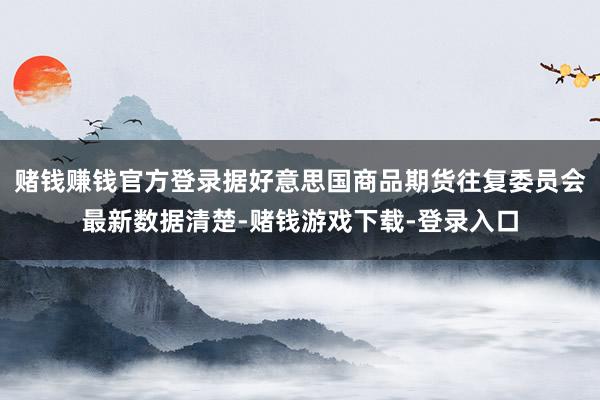 赌钱赚钱官方登录据好意思国商品期货往复委员会最新数据清楚-赌钱游戏下载-登录入口