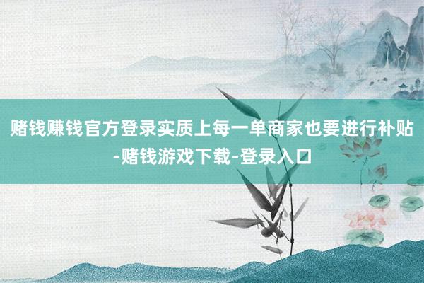 赌钱赚钱官方登录实质上每一单商家也要进行补贴-赌钱游戏下载-登录入口