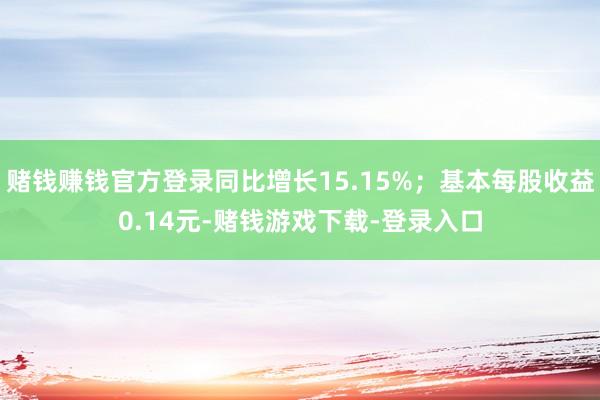 赌钱赚钱官方登录同比增长15.15%；基本每股收益0.14元-赌钱游戏下载-登录入口