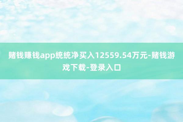 赌钱赚钱app统统净买入12559.54万元-赌钱游戏下载-登录入口