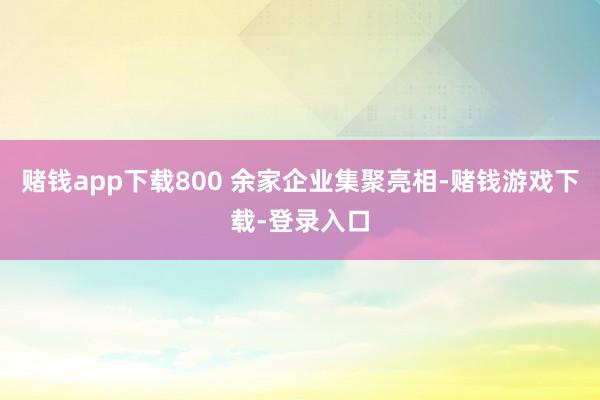 赌钱app下载800 余家企业集聚亮相-赌钱游戏下载-登录入口