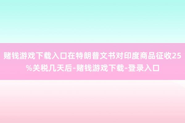 赌钱游戏下载入口在特朗普文书对印度商品征收25%关税几天后-赌钱游戏下载-登录入口