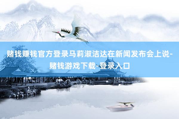 赌钱赚钱官方登录　　马莉淑洁达在新闻发布会上说-赌钱游戏下载-登录入口