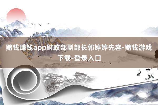 赌钱赚钱app财政部副部长郭婷婷先容-赌钱游戏下载-登录入口