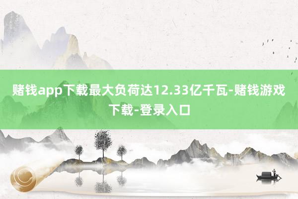 赌钱app下载最大负荷达12.33亿千瓦-赌钱游戏下载-登录入口