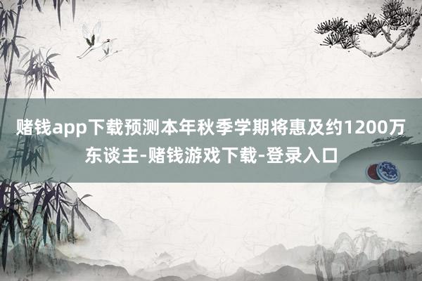 赌钱app下载预测本年秋季学期将惠及约1200万东谈主-赌钱游戏下载-登录入口