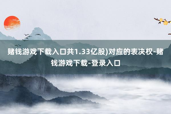 赌钱游戏下载入口共1.33亿股)对应的表决权-赌钱游戏下载-登录入口