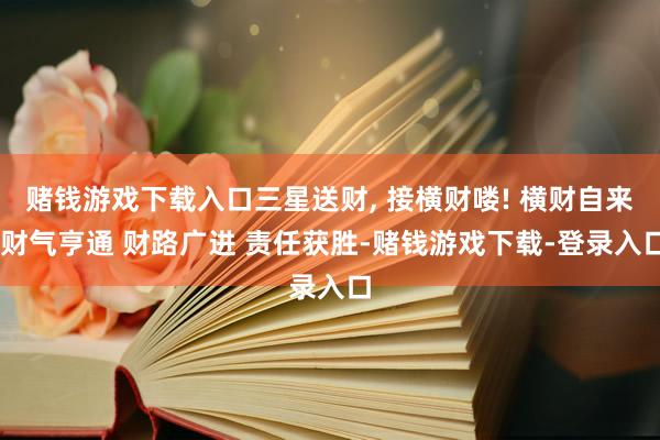 赌钱游戏下载入口三星送财, 接横财喽! 横财自来 财气亨通 财路广进 责任获胜-赌钱游戏下载-登录入口