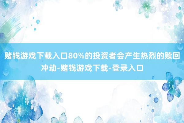 赌钱游戏下载入口80%的投资者会产生热烈的赎回冲动-赌钱游戏下载-登录入口