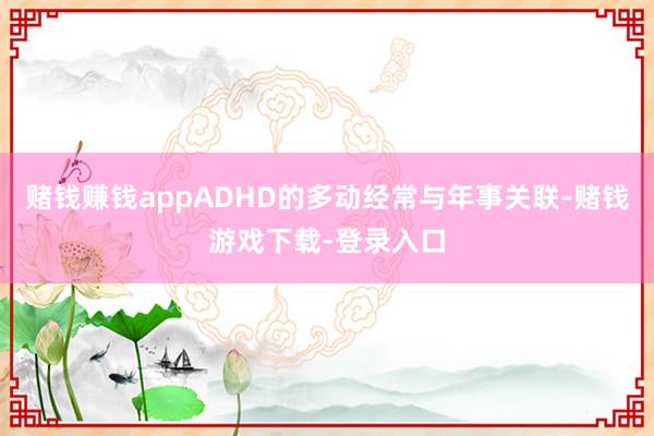 赌钱赚钱appADHD的多动经常与年事关联-赌钱游戏下载-登录入口