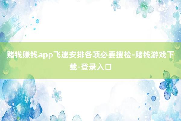 赌钱赚钱app飞速安排各项必要搜检-赌钱游戏下载-登录入口